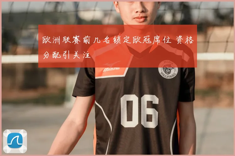 欧洲联赛前几名锁定欧冠席位 资格分配引关注