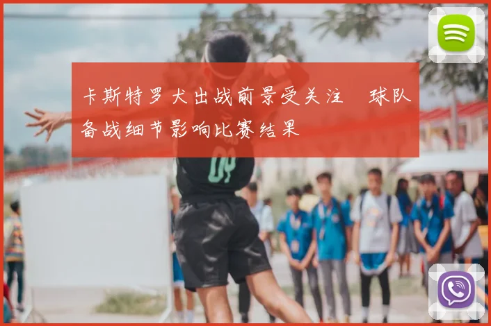 卡斯特罗犬出战前景受关注　球队备战细节影响比赛结果