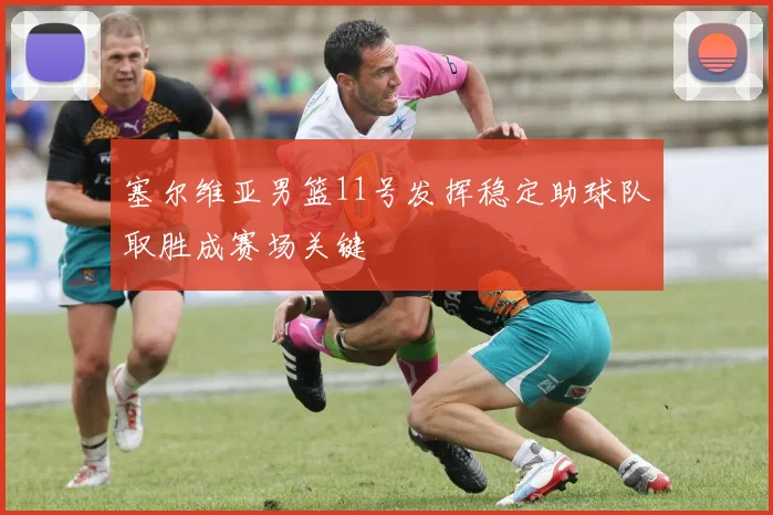 塞尔维亚男篮11号发挥稳定助球队取胜成赛场关键