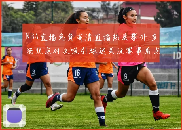 NBA直播免费高清直播热度攀升 多场焦点对决吸引球迷关注赛事看点