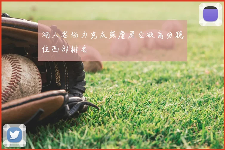 湖人客场力克灰熊詹眉合砍高分稳住西部排名