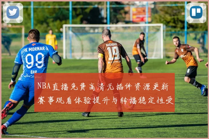 NBA直播免费高清无插件资源更新 赛事观看体验提升与转播稳定性受关注