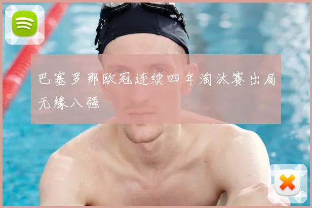 巴塞罗那欧冠连续四年淘汰赛出局无缘八强