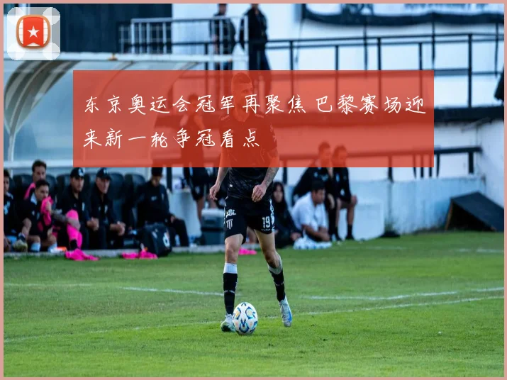 东京奥运会冠军再聚焦 巴黎赛场迎来新一轮争冠看点