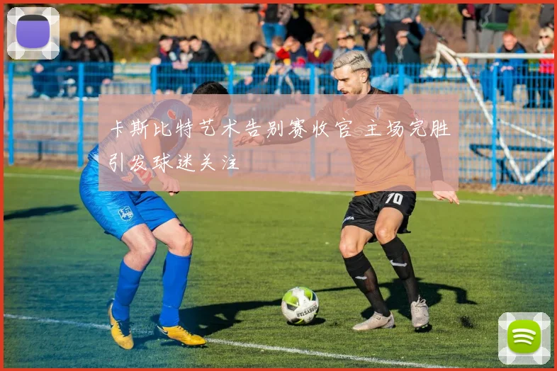 卡斯比特艺术告别赛收官 主场完胜引发球迷关注