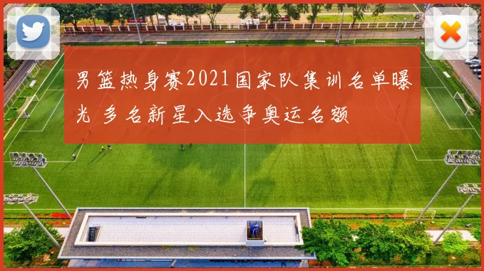 男篮热身赛2021国家队集训名单曝光 多名新星入选争奥运名额