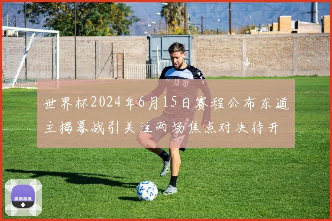 世界杯2024年6月15日赛程公布东道主揭幕战引关注两场焦点对决待开打