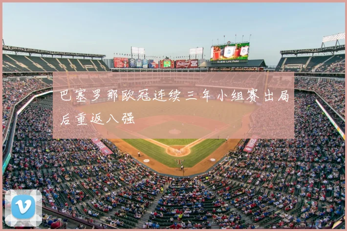 巴塞罗那欧冠连续三年小组赛出局后重返八强