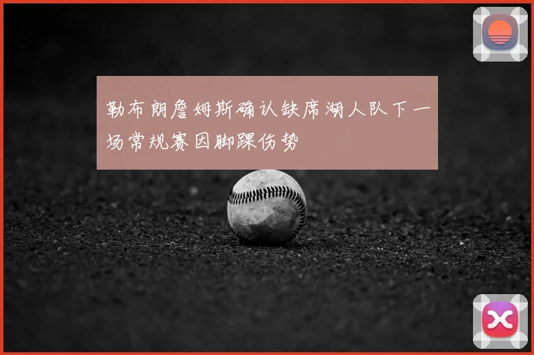 勒布朗詹姆斯确认缺席湖人队下一场常规赛因脚踝伤势