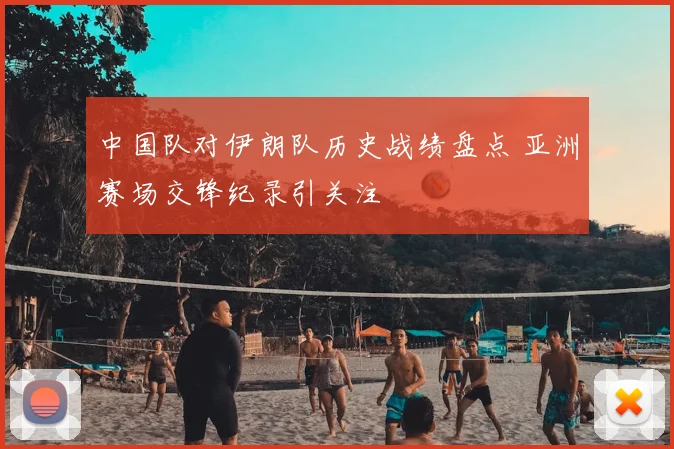 中国队对伊朗队历史战绩盘点 亚洲赛场交锋纪录引关注