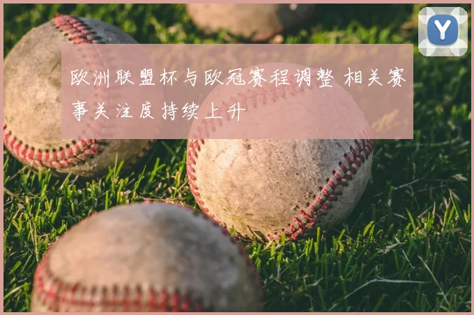 欧洲联盟杯与欧冠赛程调整 相关赛事关注度持续上升