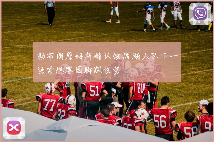 勒布朗詹姆斯确认缺席湖人队下一场常规赛因脚踝伤势