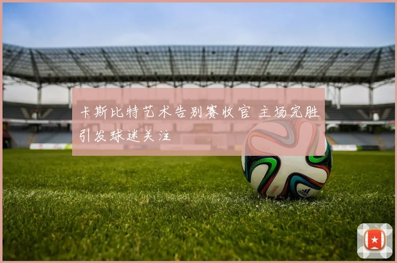 卡斯比特艺术告别赛收官 主场完胜引发球迷关注