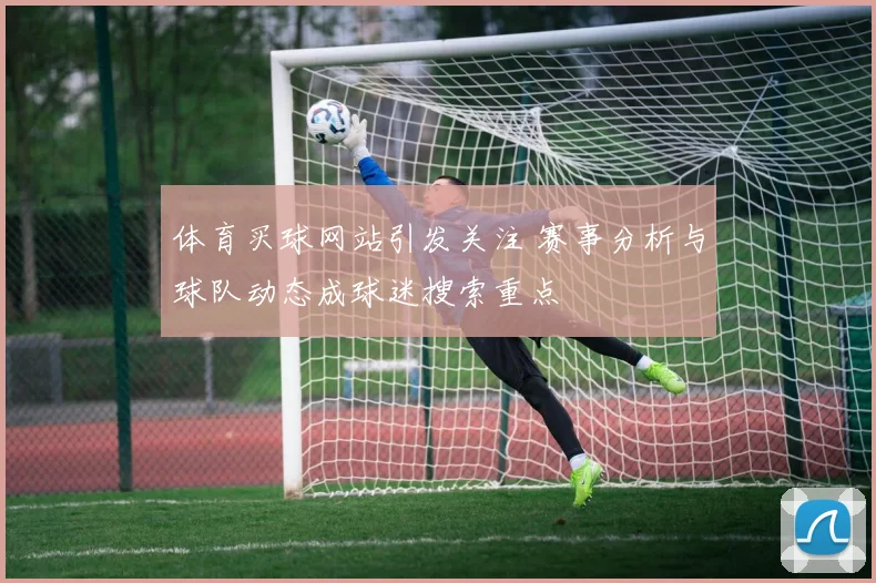 体育买球网站引发关注 赛事分析与球队动态成球迷搜索重点
