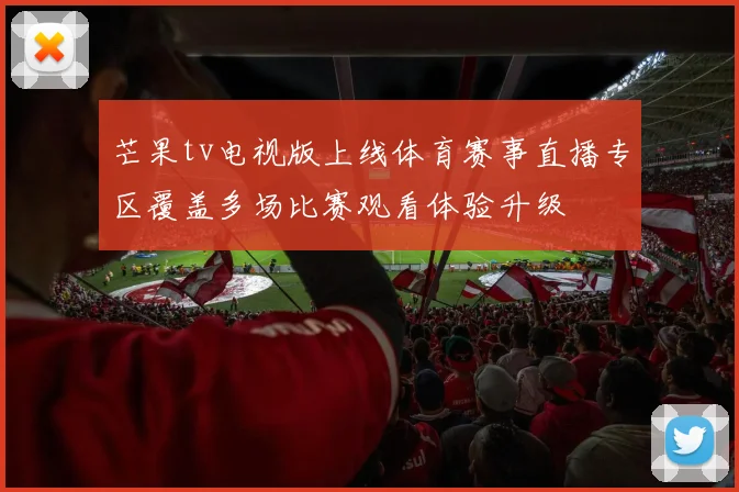 芒果tv电视版上线体育赛事直播专区覆盖多场比赛观看体验升级