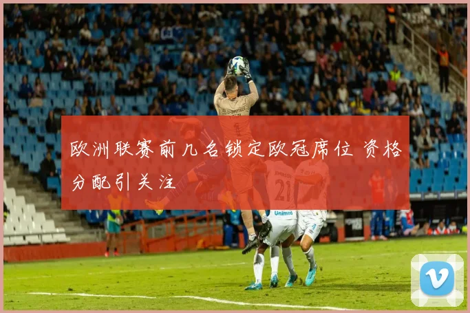欧洲联赛前几名锁定欧冠席位 资格分配引关注