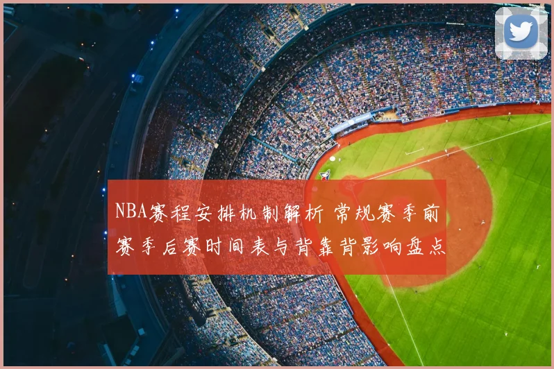 NBA赛程安排机制解析 常规赛季前赛季后赛时间表与背靠背影响盘点