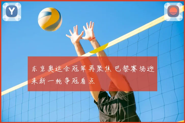 东京奥运会冠军再聚焦 巴黎赛场迎来新一轮争冠看点