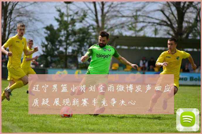 辽宁男篮小将刘金雨微博发声回应质疑 展现新赛季竞争决心