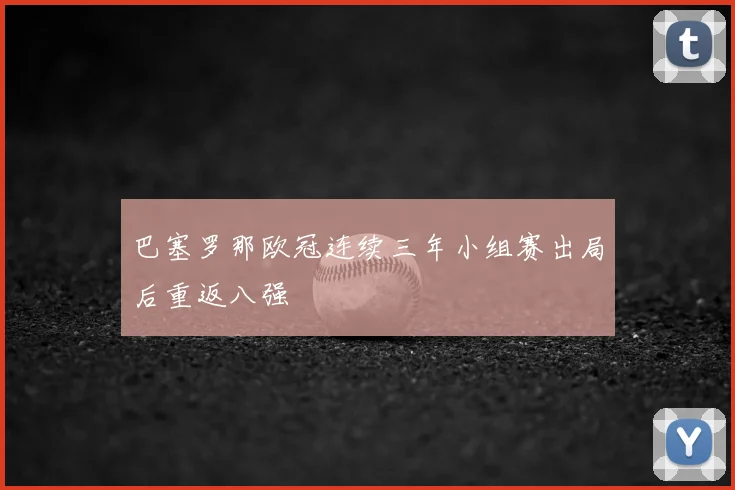 巴塞罗那欧冠连续三年小组赛出局后重返八强