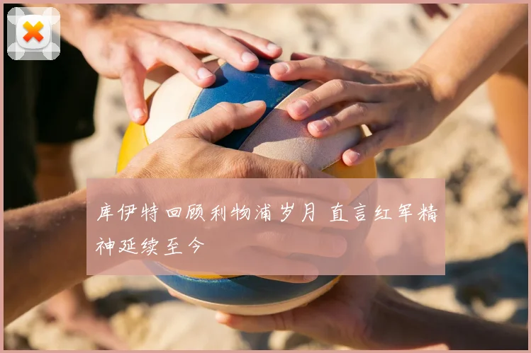 库伊特回顾利物浦岁月 直言红军精神延续至今