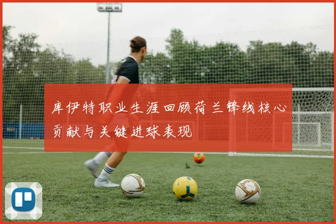 库伊特职业生涯回顾荷兰锋线核心贡献与关键进球表现