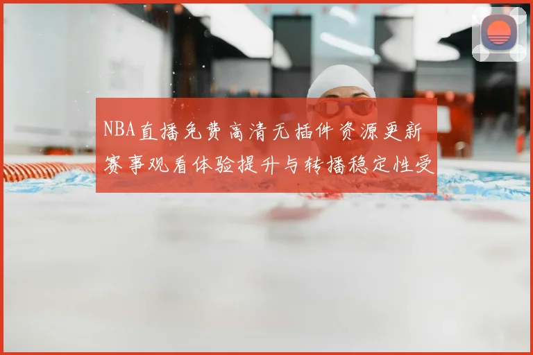 NBA直播免费高清无插件资源更新 赛事观看体验提升与转播稳定性受关注