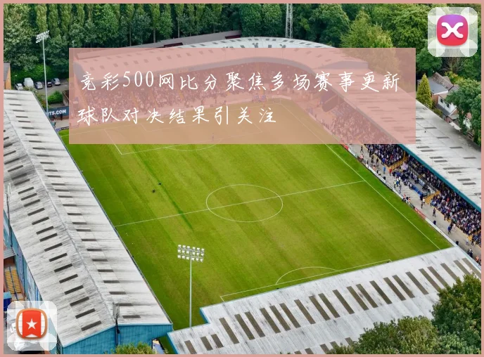 竞彩500网比分聚焦多场赛事更新 球队对决结果引关注