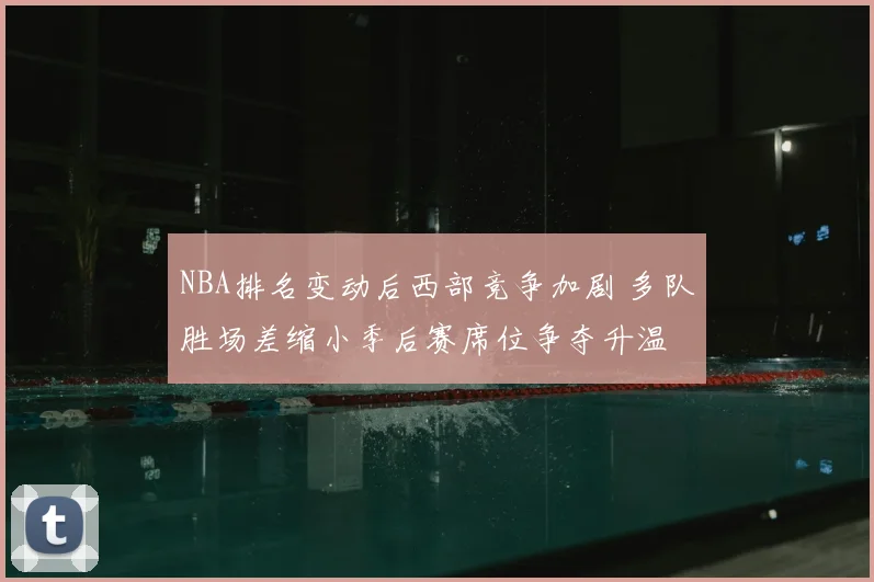NBA排名变动后西部竞争加剧 多队胜场差缩小季后赛席位争夺升温