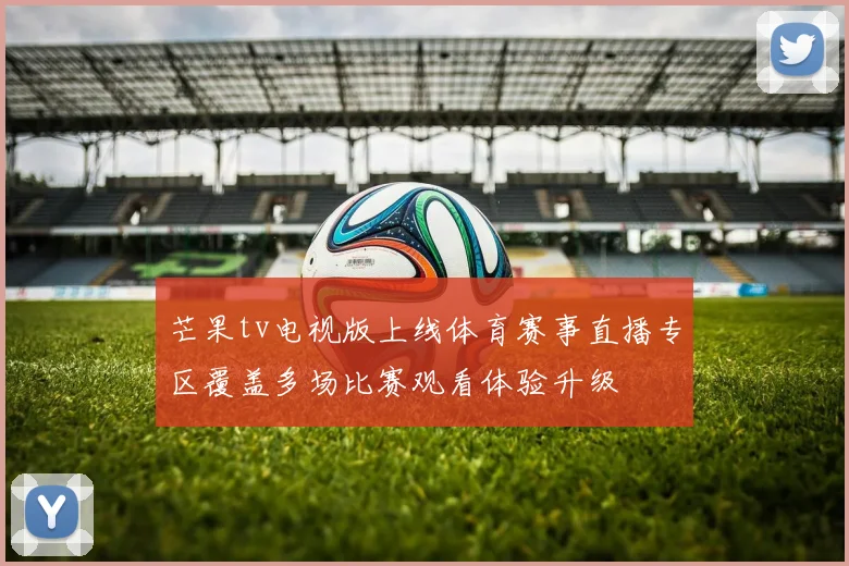 芒果tv电视版上线体育赛事直播专区覆盖多场比赛观看体验升级