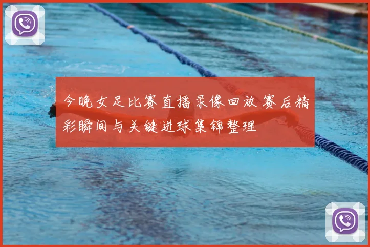 今晚女足比赛直播录像回放 赛后精彩瞬间与关键进球集锦整理