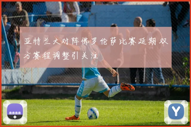 亚特兰大对阵佛罗伦萨比赛延期 双方赛程调整引关注
