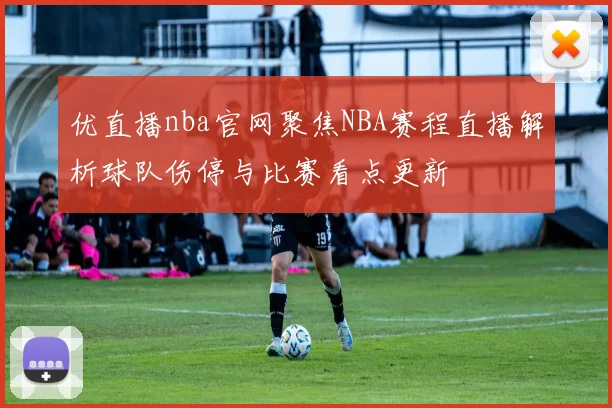 优直播nba官网聚焦NBA赛程直播解析球队伤停与比赛看点更新