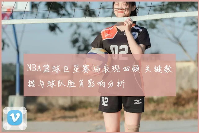 NBA篮球巨星赛场表现回顾 关键数据与球队胜负影响分析