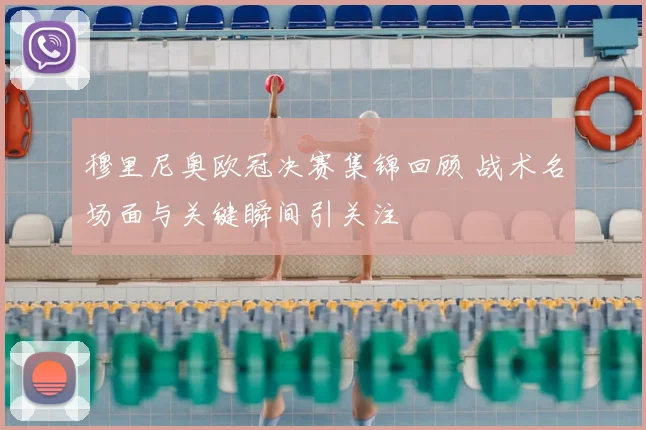 穆里尼奥欧冠决赛集锦回顾 战术名场面与关键瞬间引关注