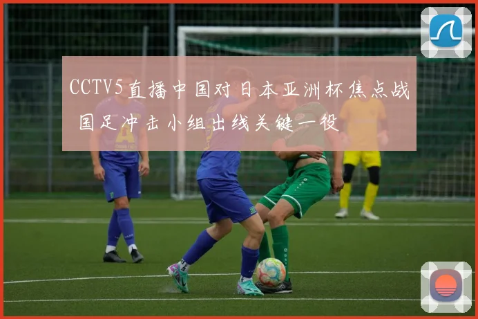 CCTV5直播中国对日本亚洲杯焦点战 国足冲击小组出线关键一役