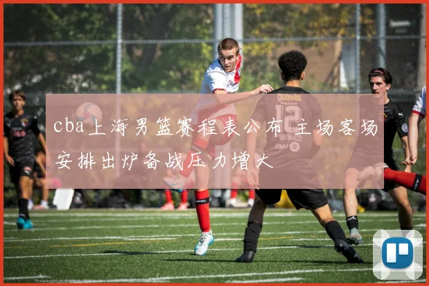 cba上海男篮赛程表公布 主场客场安排出炉备战压力增大