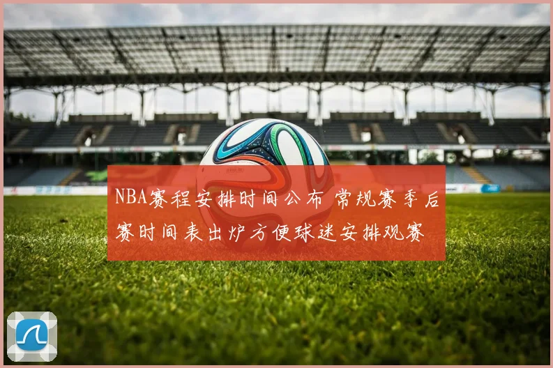 NBA赛程安排时间公布 常规赛季后赛时间表出炉方便球迷安排观赛