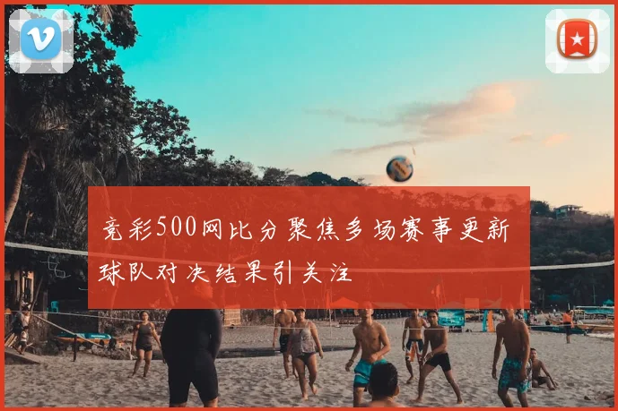 竞彩500网比分聚焦多场赛事更新 球队对决结果引关注