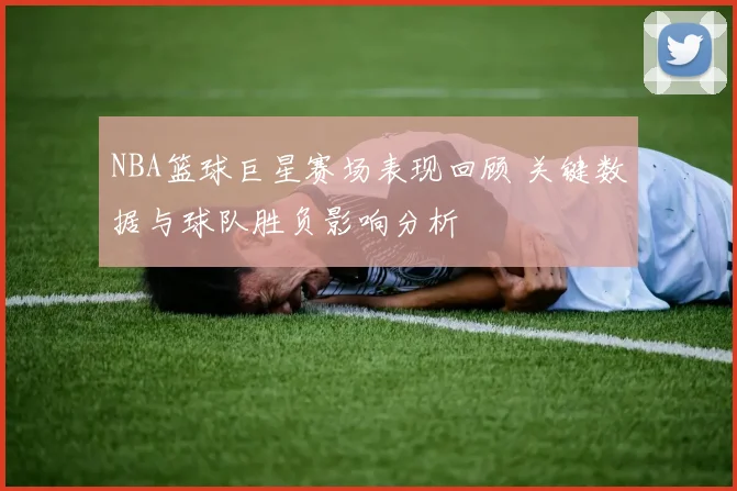 NBA篮球巨星赛场表现回顾 关键数据与球队胜负影响分析