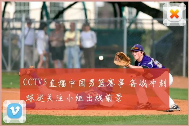 CCTV5直播中国男篮赛事 备战冲刺 球迷关注小组出线前景