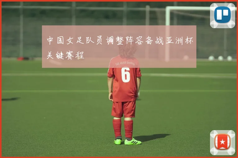中国女足队员调整阵容备战亚洲杯关键赛程