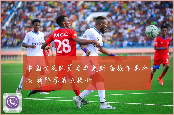 中国女足队员名单更新 备战节奏加快 新阵容看点提升