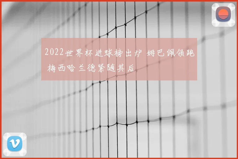 2022世界杯进球榜出炉 姆巴佩领跑 梅西哈兰德紧随其后