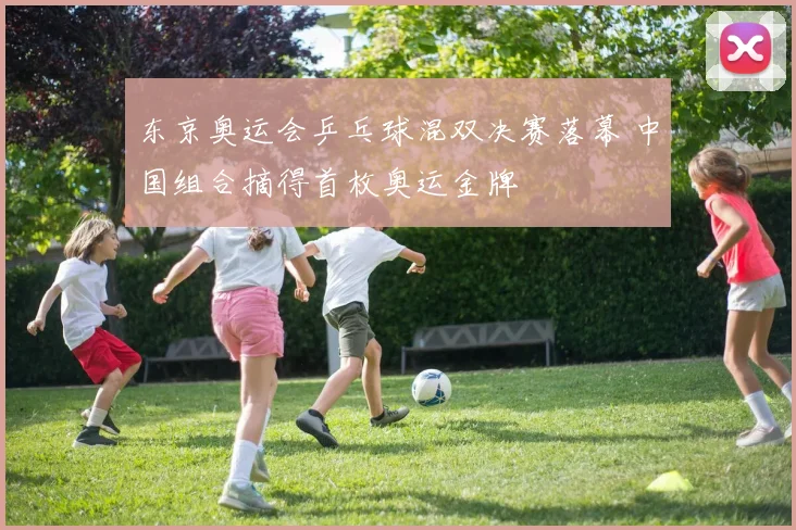 东京奥运会乒乓球混双决赛落幕 中国组合摘得首枚奥运金牌
