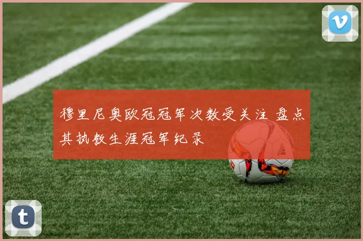 穆里尼奥欧冠冠军次数受关注 盘点其执教生涯冠军纪录
