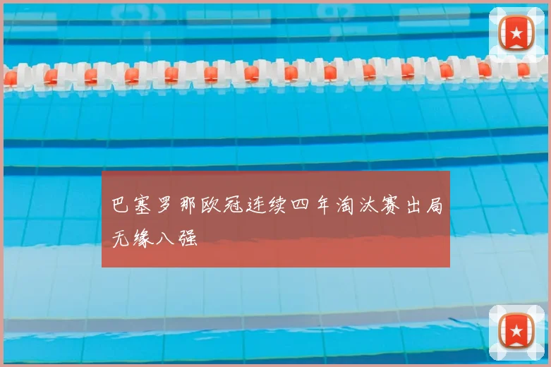 巴塞罗那欧冠连续四年淘汰赛出局无缘八强