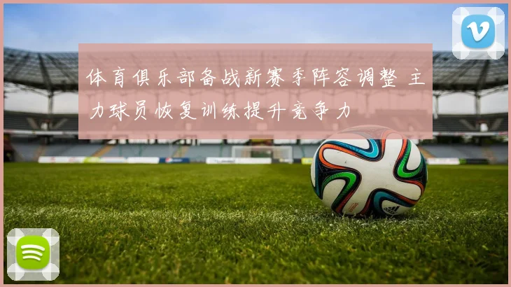 体育俱乐部备战新赛季阵容调整 主力球员恢复训练提升竞争力