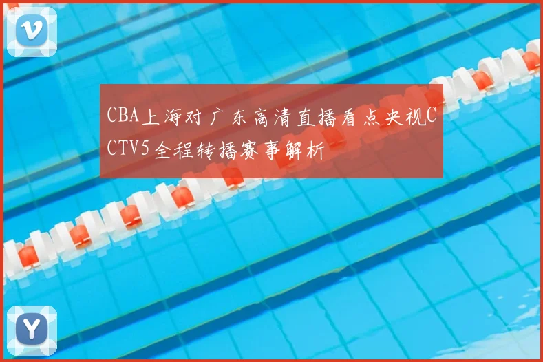 CBA上海对广东高清直播看点央视CCTV5全程转播赛事解析