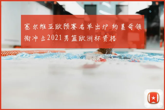 塞尔维亚欧预赛名单出炉 约基奇领衔冲击2021男篮欧洲杯资格